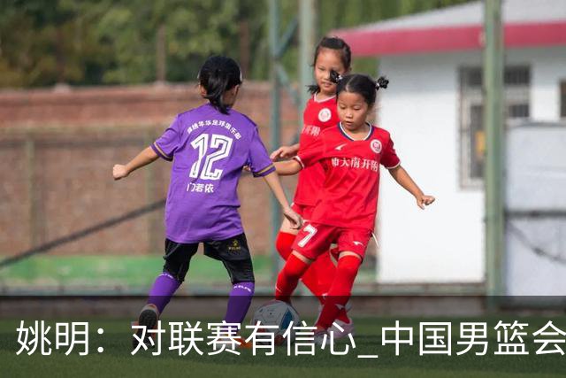 姚明：对联赛有信心 中国男篮会出现新的领袖